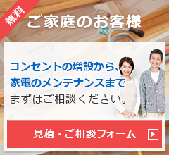 無料【ご家庭のお客様】コンセントの増設から、家電のメンテナンスまでまずはご相談ください。見積・ご相談フォーム