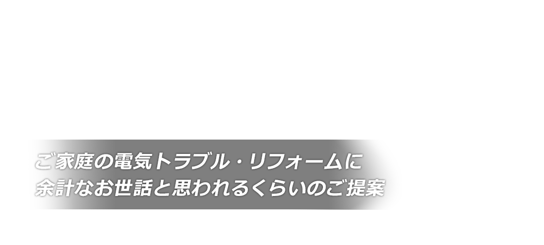 ご家庭の電気トラブル・リフォームに余計なお世話と思われるくらいのご提案